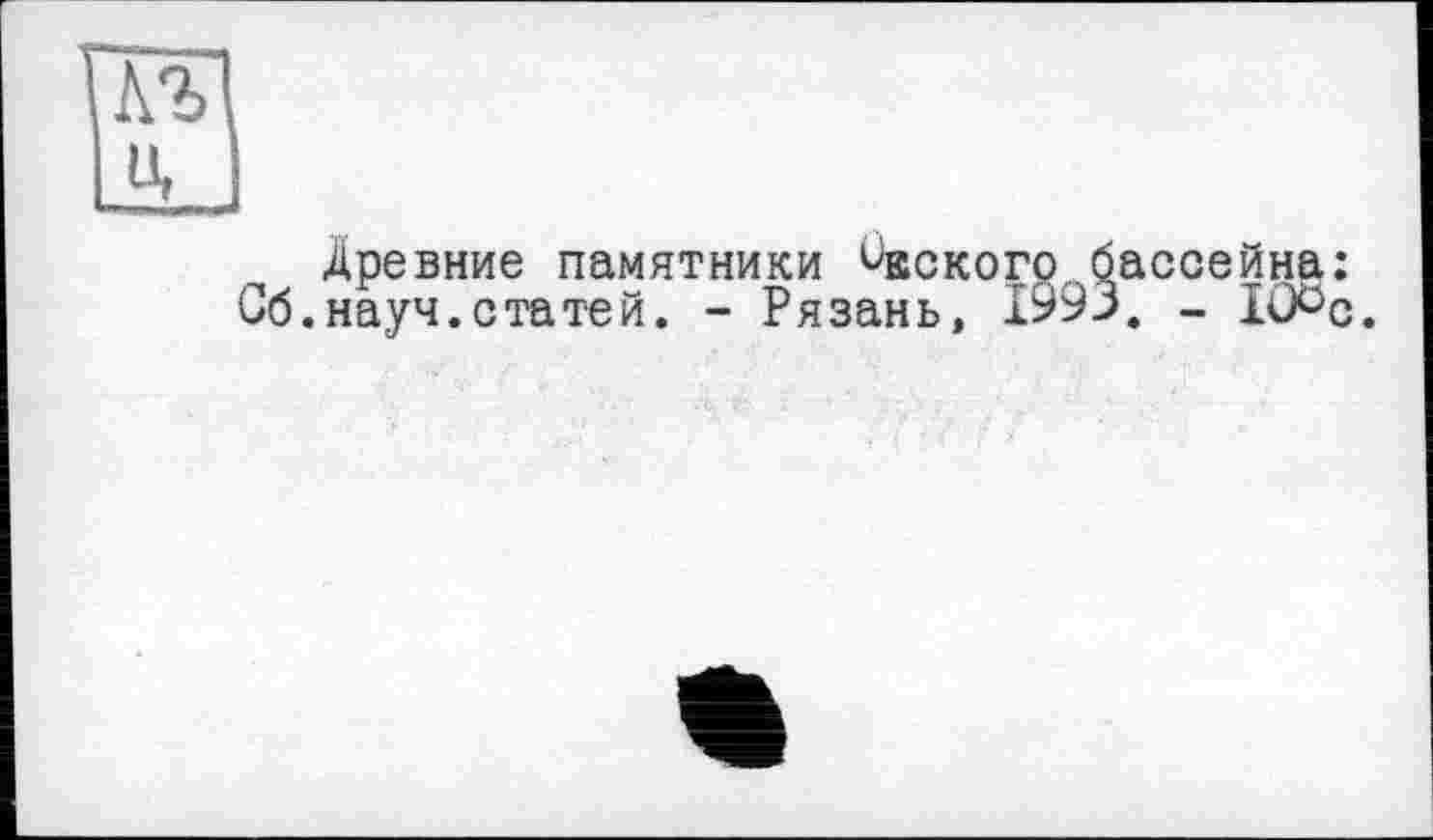 ﻿Древние памятники ^вскогр. бассейна: Сб.науч.статей. - Рязань, 1993. - IOöc.